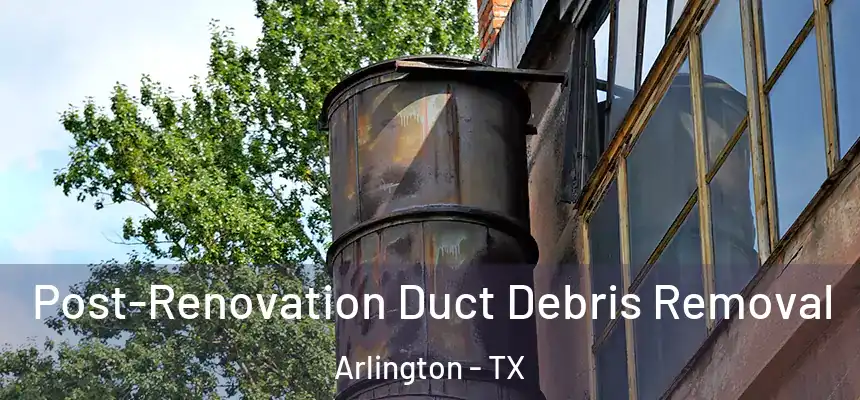 Post-Renovation Duct Debris Removal Arlington - TX